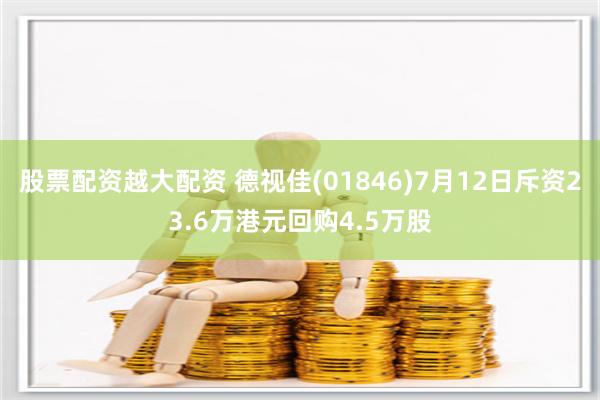 股票配资越大配资 德视佳(01846)7月12日斥资23.6万港元回购4.5万股