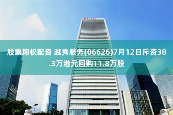 股票期权配资 越秀服务(06626)7月12日斥资38.3万港元回购11.8万股