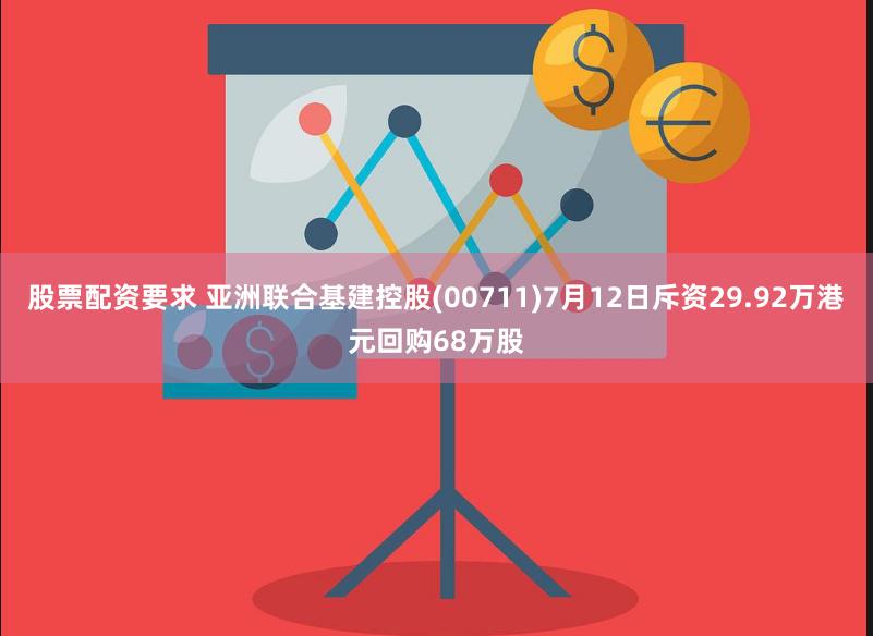 股票配资要求 亚洲联合基建控股(00711)7月12日斥资29.92万港元回购68万股