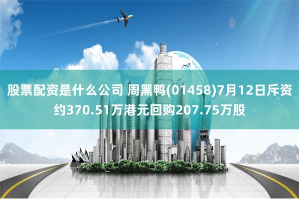 股票配资是什么公司 周黑鸭(01458)7月12日斥资约370.51万港元回购207.75万股