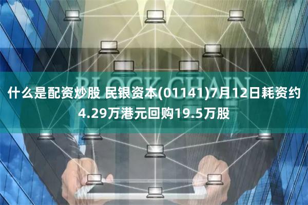 什么是配资炒股 民银资本(01141)7月12日耗资约4.29万港元回购19.5万股