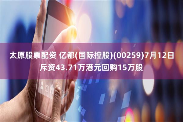 太原股票配资 亿都(国际控股)(00259)7月12日斥资43.71万港元回购15万股