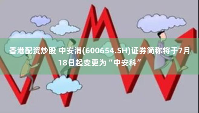 香港配资炒股 中安消(600654.SH)证券简称将于7月18日起变更为“中安科”