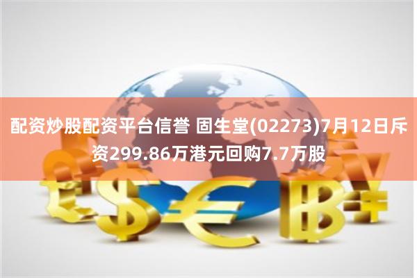 配资炒股配资平台信誉 固生堂(02273)7月12日斥资299.86万港元回购7.7万股