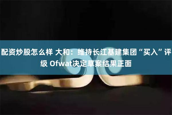 配资炒股怎么样 大和：维持长江基建集团“买入”评级 Ofwat决定草案结果正面