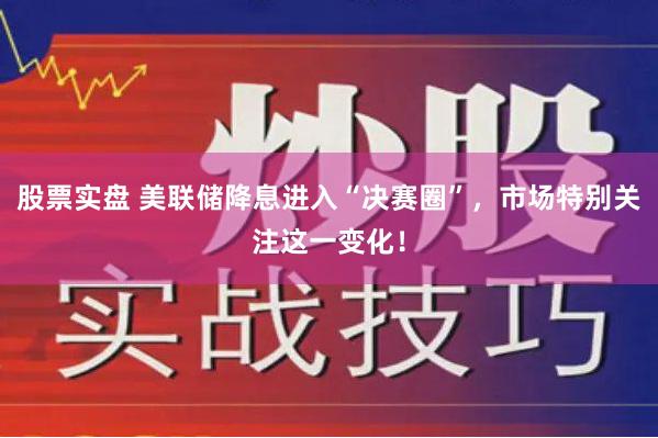 股票实盘 美联储降息进入“决赛圈”，市场特别关注这一变化！