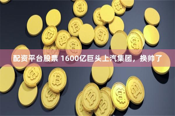 配资平台股票 1600亿巨头上汽集团，换帅了