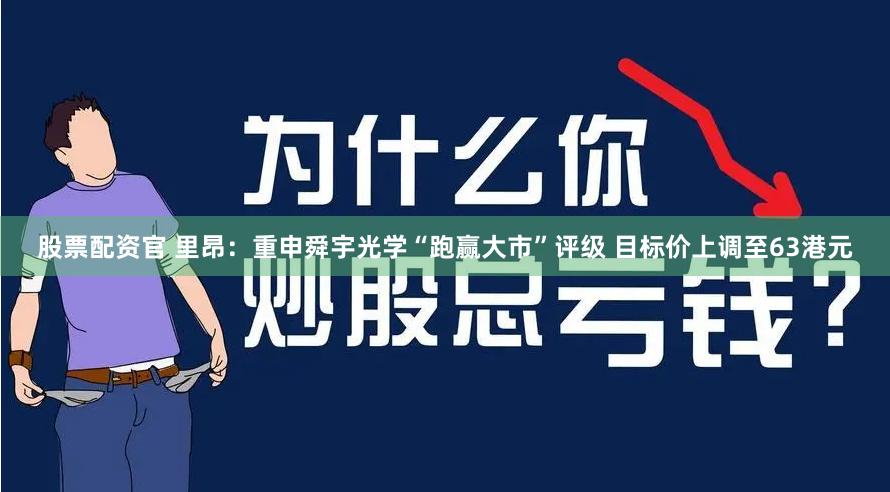 股票配资官 里昂：重申舜宇光学“跑赢大市”评级 目标价上调至63港元