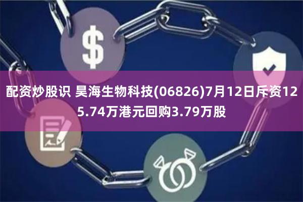 配资炒股识 昊海生物科技(06826)7月12日斥资125.74万港元回购3.79万股