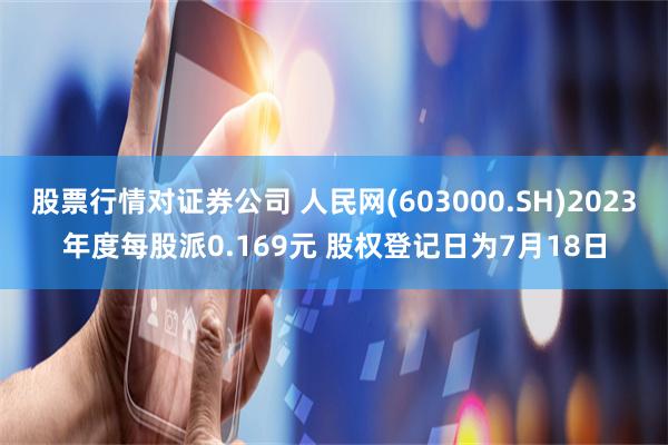 股票行情对证券公司 人民网(603000.SH)2023年度每股派0.169元 股权登记日为7月18日