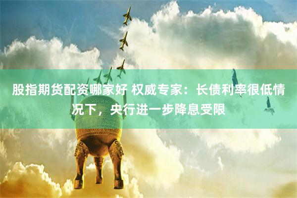 股指期货配资哪家好 权威专家：长债利率很低情况下，央行进一步降息受限