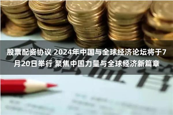 股票配资协议 2024年中国与全球经济论坛将于7月20日举行 聚焦中国力量与全球经济新篇章