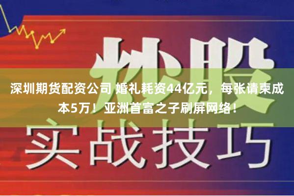 深圳期货配资公司 婚礼耗资44亿元，每张请柬成本5万！亚洲首富之子刷屏网络！