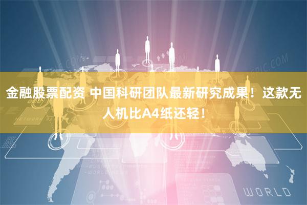 金融股票配资 中国科研团队最新研究成果！这款无人机比A4纸还轻！