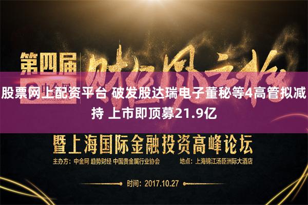 股票网上配资平台 破发股达瑞电子董秘等4高管拟减持 上市即顶募21.9亿