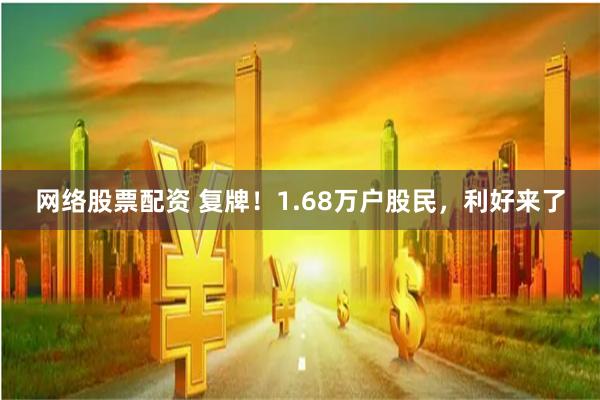 网络股票配资 复牌！1.68万户股民，利好来了