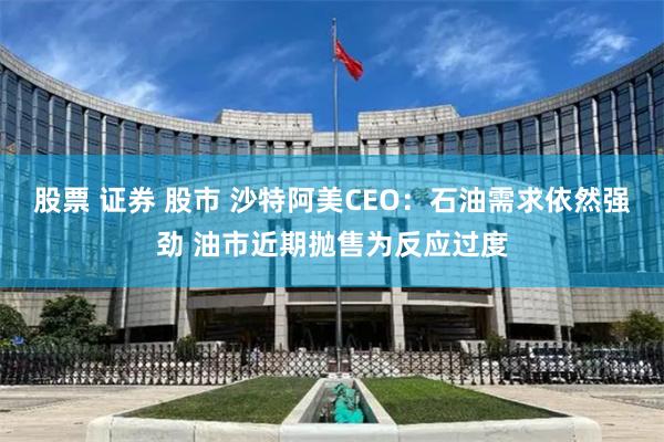 股票 证券 股市 沙特阿美CEO：石油需求依然强劲 油市近期抛售为反应过度