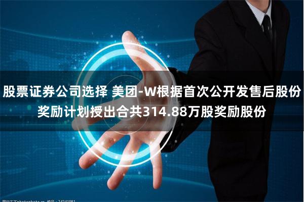 股票证券公司选择 美团-W根据首次公开发售后股份奖励计划授出合共314.88万股奖励股份