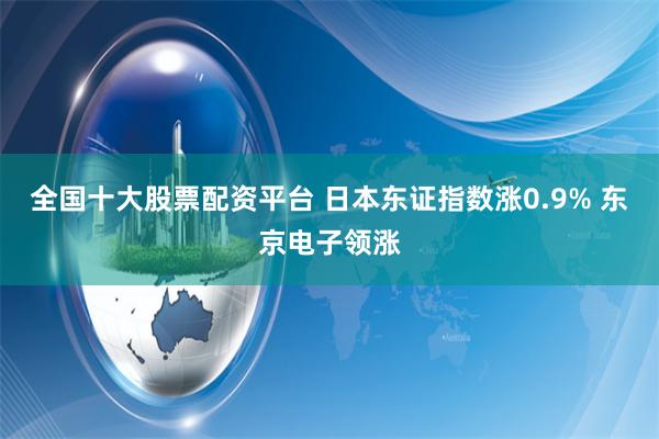 全国十大股票配资平台 日本东证指数涨0.9% 东京电子领涨