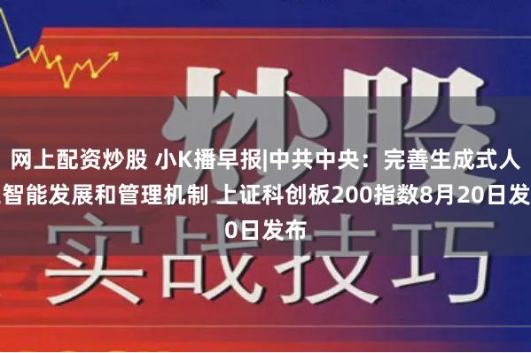 网上配资炒股 小K播早报|中共中央：完善生成式人工智能发展和管理机制 上证科创板200指数8月20日发布