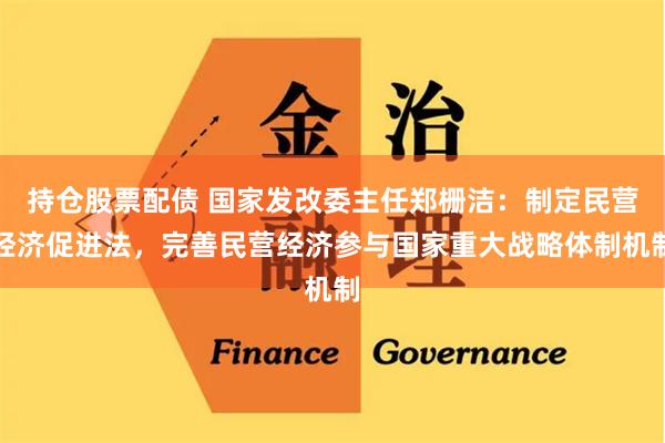 持仓股票配债 国家发改委主任郑栅洁：制定民营经济促进法，完善民营经济参与国家重大战略体制机制