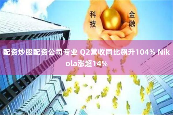 配资炒股配资公司专业 Q2营收同比飙升104% Nikola涨超14%