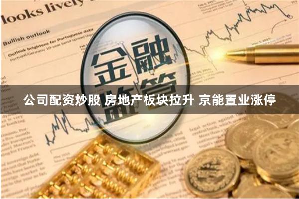 公司配资炒股 房地产板块拉升 京能置业涨停