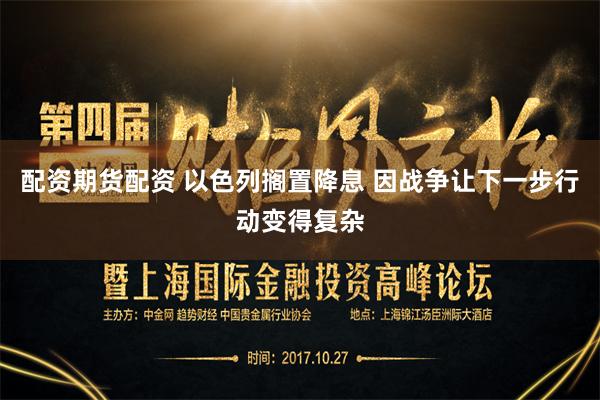 配资期货配资 以色列搁置降息 因战争让下一步行动变得复杂