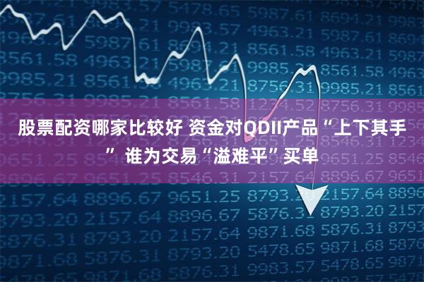 股票配资哪家比较好 资金对QDII产品“上下其手” 谁为交易“溢难平”买单