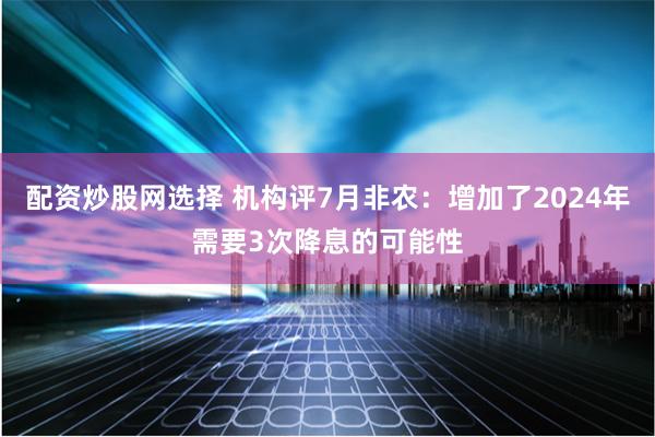 配资炒股网选择 机构评7月非农：增加了2024年需要3次降息的可能性