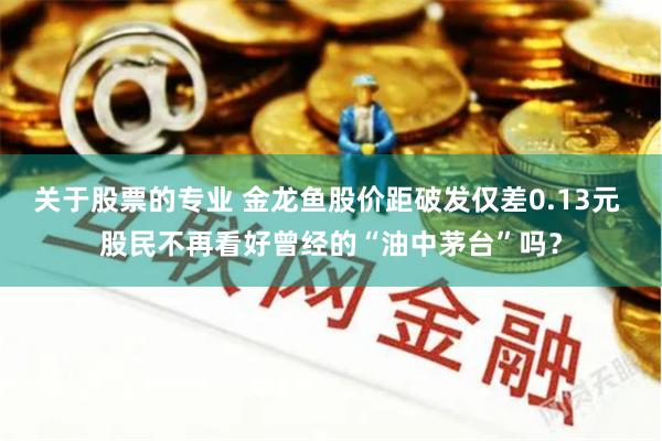 关于股票的专业 金龙鱼股价距破发仅差0.13元 股民不再看好曾经的“油中茅台”吗？