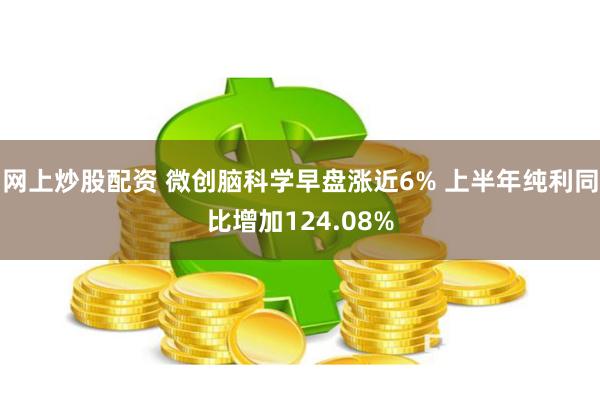 网上炒股配资 微创脑科学早盘涨近6% 上半年纯利同比增加124.08%