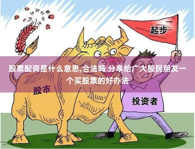 股票配资是什么意思,合法吗 分享给广大股民朋友一个买股票的好办法