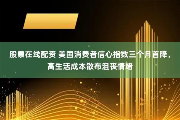 股票在线配资 美国消费者信心指数三个月首降，高生活成本散布沮丧情绪