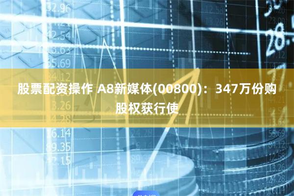 股票配资操作 A8新媒体(00800)：347万份购股权获行使