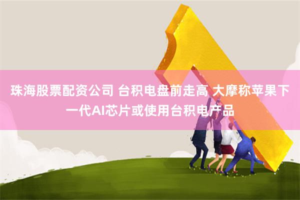 珠海股票配资公司 台积电盘前走高 大摩称苹果下一代AI芯片或使用台积电产品