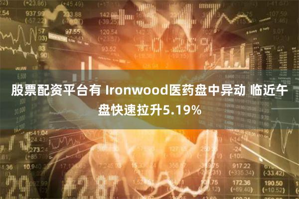 股票配资平台有 Ironwood医药盘中异动 临近午盘快速拉升5.19%