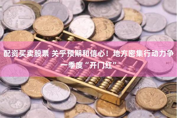 配资买卖股票 关乎预期和信心！地方密集行动力争一季度“开门红”