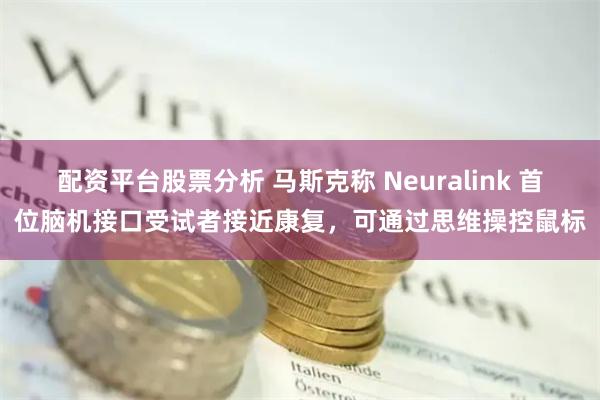 配资平台股票分析 马斯克称 Neuralink 首位脑机接口受试者接近康复，可通过思维操控鼠标