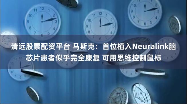 清远股票配资平台 马斯克：首位植入Neuralink脑芯片患者似乎完全康复 可用思维控制鼠标