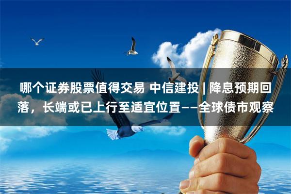 哪个证券股票值得交易 中信建投 | 降息预期回落，长端或已上行至适宜位置——全球债市观察