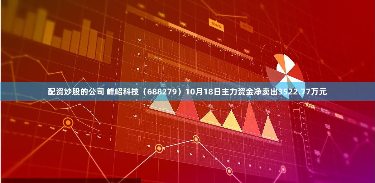 配资炒股的公司 峰岹科技（688279）10月18日主力资金净卖出3522.77万元