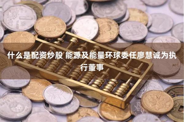 什么是配资炒股 能源及能量环球委任廖慧诚为执行董事