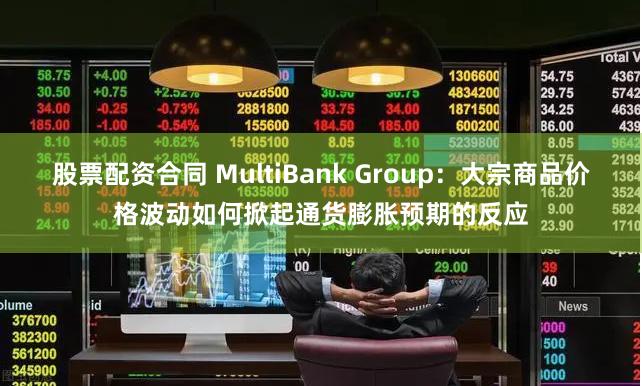 股票配资合同 MultiBank Group：大宗商品价格波动如何掀起通货膨胀预期的反应