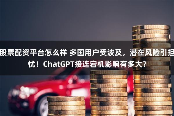 股票配资平台怎么样 多国用户受波及，潜在风险引担忧！ChatGPT接连宕机影响有多大？