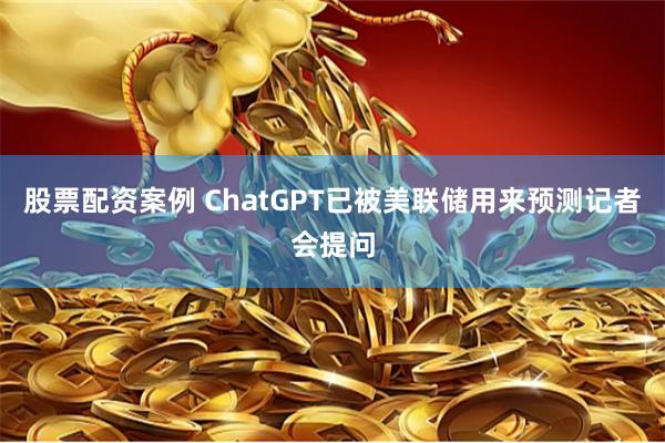 股票配资案例 ChatGPT已被美联储用来预测记者会提问