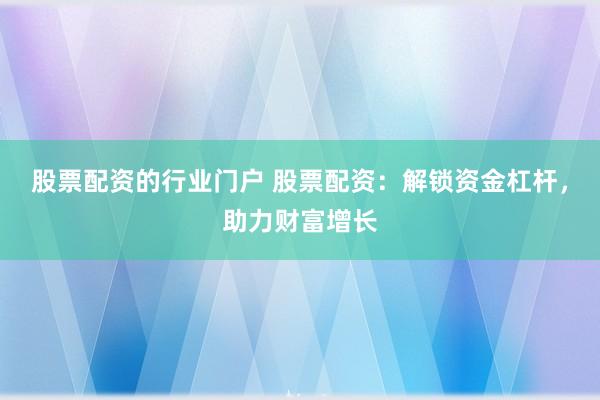 股票配资的行业门户 股票配资：解锁资金杠杆，助力财富增长