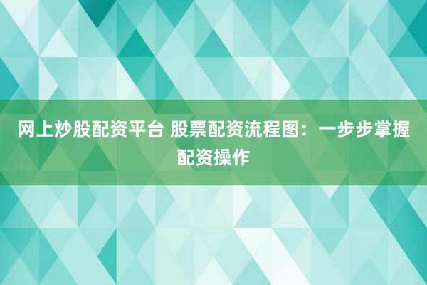 网上炒股配资平台 股票配资流程图：一步步掌握配资操作