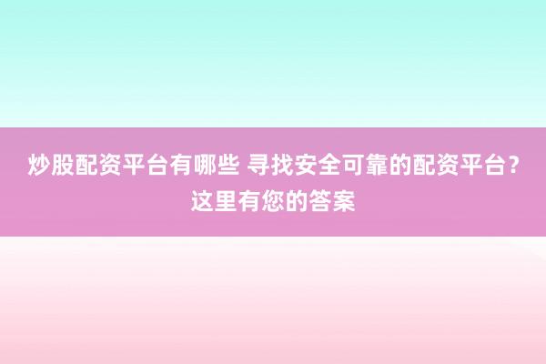 炒股配资平台有哪些 寻找安全可靠的配资平台？这里有您的答案