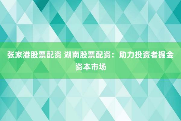 张家港股票配资 湖南股票配资：助力投资者掘金资本市场